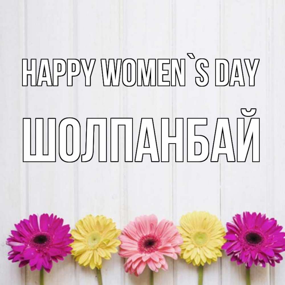 Greetings card с именем, ШОЛПАНБАЙ happy women`s day женщинам 1 Greetings with text for free download 